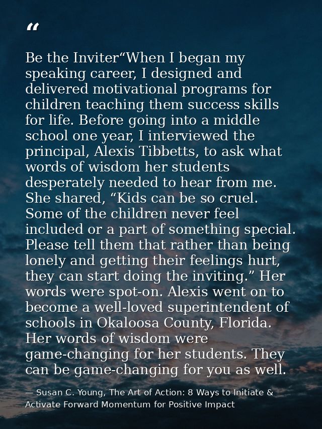 Be the Inviter“When I began my speaking career, I designed and delivered motivational programs for children teaching the — Susan C. Young, The Art of Action: 8 Ways to Initiate & Activate Forward Momentum for Positive Impact