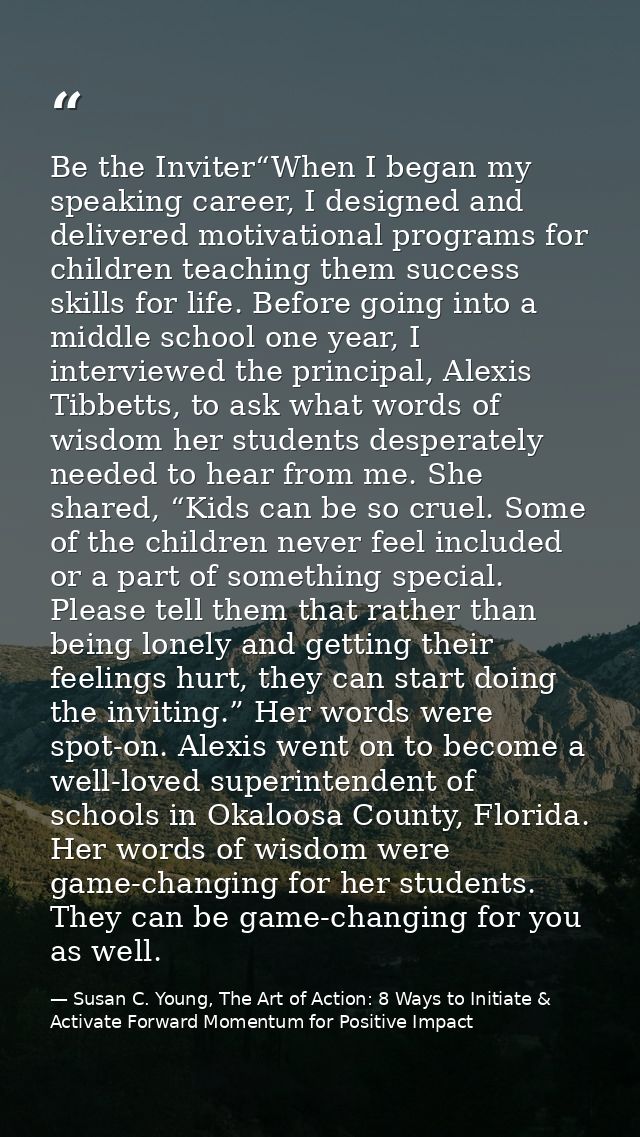 Be the Inviter“When I began my speaking career, I designed and delivered motivational programs for children teaching the — Susan C. Young, The Art of Action: 8 Ways to Initiate & Activate Forward Momentum for Positive Impact