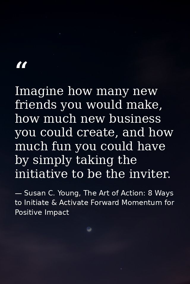 Imagine how many new friends you would make, how much new business you could create, and how much fun you could have by  — Susan C. Young, The Art of Action: 8 Ways to Initiate & Activate Forward Momentum for Positive Impact