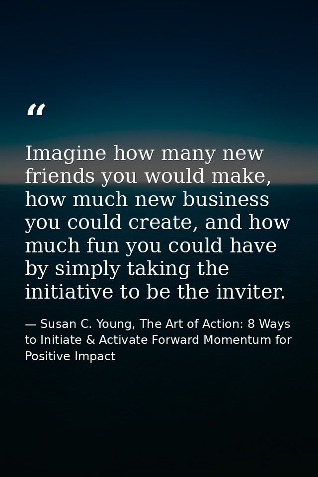 Imagine how many new friends you would make, how much new business you could create, and how much fun you could have by  — Susan C. Young, The Art of Action: 8 Ways to Initiate & Activate Forward Momentum for Positive Impact