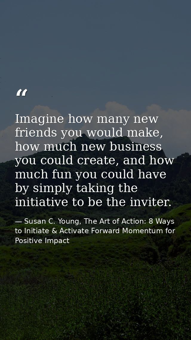 Imagine how many new friends you would make, how much new business you could create, and how much fun you could have by  — Susan C. Young, The Art of Action: 8 Ways to Initiate & Activate Forward Momentum for Positive Impact