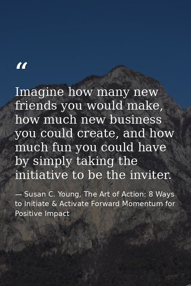 Imagine how many new friends you would make, how much new business you could create, and how much fun you could have by  — Susan C. Young, The Art of Action: 8 Ways to Initiate & Activate Forward Momentum for Positive Impact