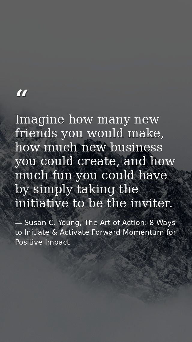 Imagine how many new friends you would make, how much new business you could create, and how much fun you could have by  — Susan C. Young, The Art of Action: 8 Ways to Initiate & Activate Forward Momentum for Positive Impact