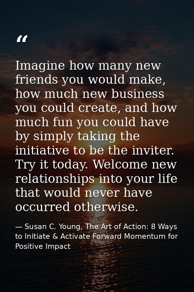 Imagine how many new friends you would make, how much new business you could create, and how much fun you could have by  — Susan C. Young, The Art of Action: 8 Ways to Initiate & Activate Forward Momentum for Positive Impact