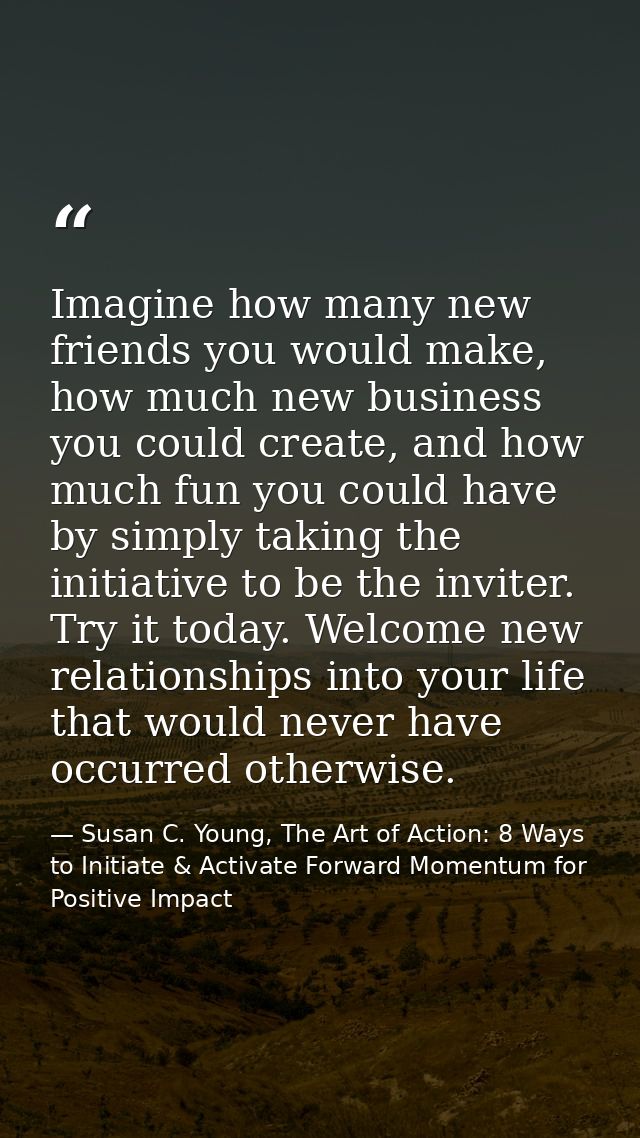Imagine how many new friends you would make, how much new business you could create, and how much fun you could have by  — Susan C. Young, The Art of Action: 8 Ways to Initiate & Activate Forward Momentum for Positive Impact