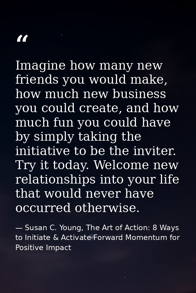 Imagine how many new friends you would make, how much new business you could create, and how much fun you could have by  — Susan C. Young, The Art of Action: 8 Ways to Initiate & Activate Forward Momentum for Positive Impact
