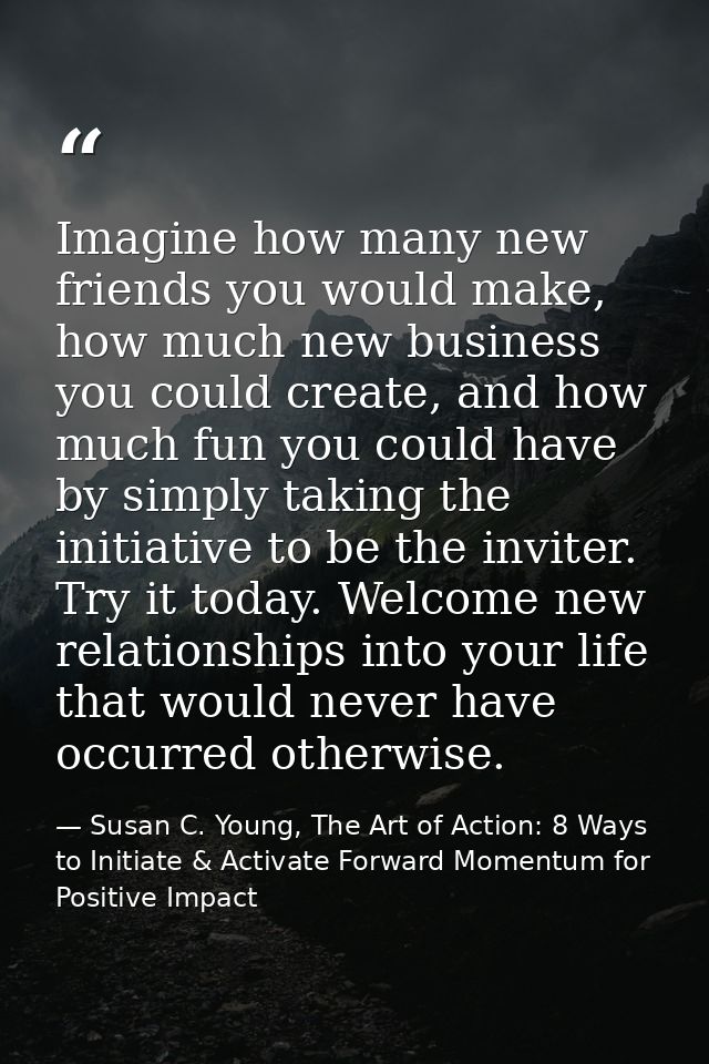 Imagine how many new friends you would make, how much new business you could create, and how much fun you could have by  — Susan C. Young, The Art of Action: 8 Ways to Initiate & Activate Forward Momentum for Positive Impact