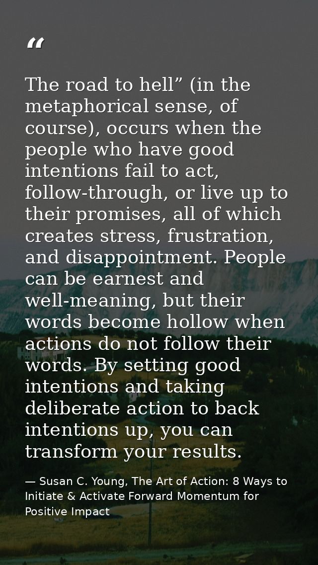 The road to hell” (in the metaphorical sense, of course), occurs when the people who have good intentions fail to act, f — Susan C. Young, The Art of Action: 8 Ways to Initiate & Activate Forward Momentum for Positive Impact