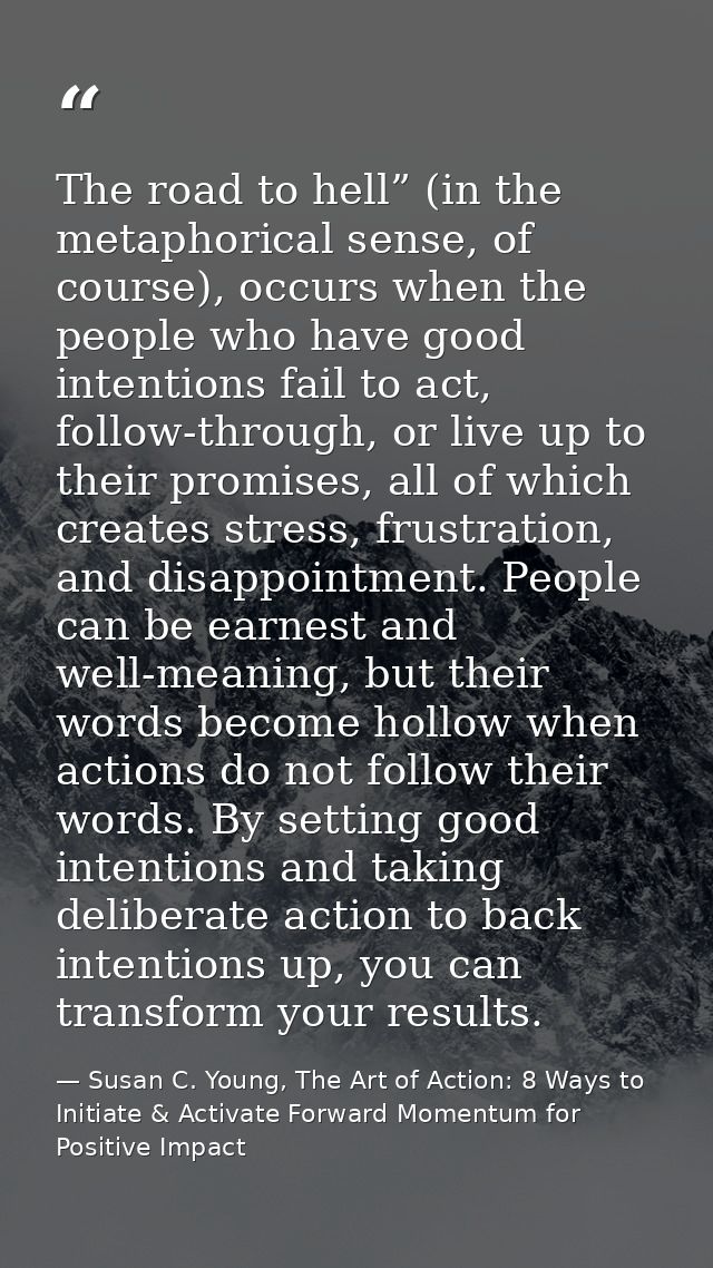The road to hell” (in the metaphorical sense, of course), occurs when the people who have good intentions fail to act, f — Susan C. Young, The Art of Action: 8 Ways to Initiate & Activate Forward Momentum for Positive Impact