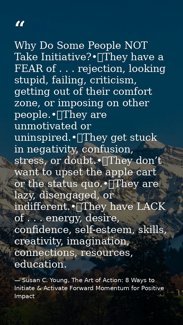 Why Do Some People NOT Take Initiative?•	They have a FEAR of . . . rejection, looking stupid, failing, criticism, gettin — Susan C. Young, The Art of Action: 8 Ways to Initiate & Activate Forward Momentum for Positive Impact