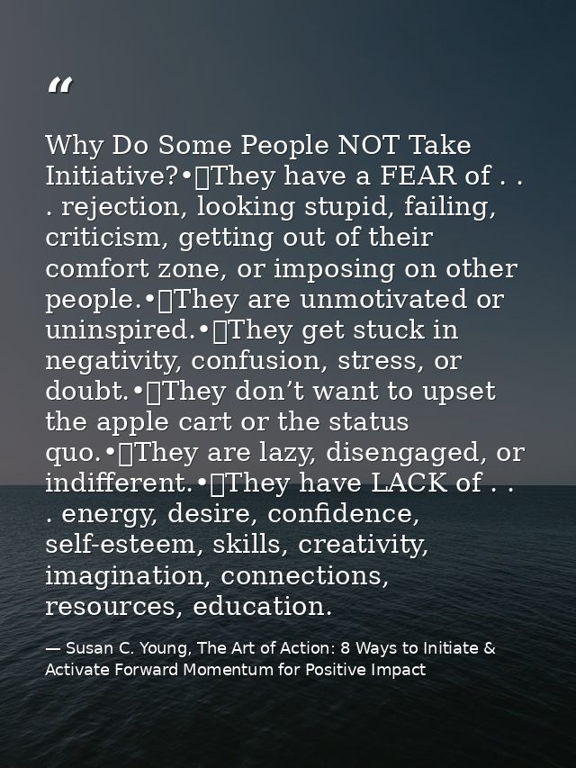 Why Do Some People NOT Take Initiative?•	They have a FEAR of . . . rejection, looking stupid, failing, criticism, gettin — Susan C. Young, The Art of Action: 8 Ways to Initiate & Activate Forward Momentum for Positive Impact