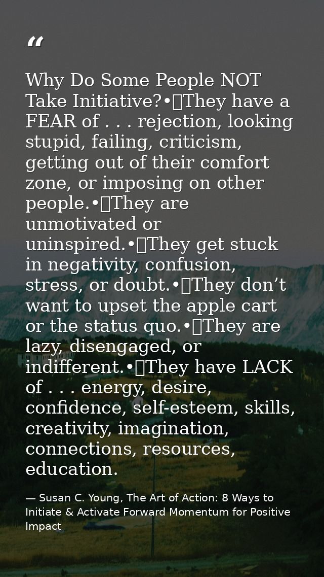 Why Do Some People NOT Take Initiative?•	They have a FEAR of . . . rejection, looking stupid, failing, criticism, gettin — Susan C. Young, The Art of Action: 8 Ways to Initiate & Activate Forward Momentum for Positive Impact