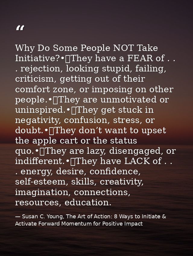 Why Do Some People NOT Take Initiative?•	They have a FEAR of . . . rejection, looking stupid, failing, criticism, gettin — Susan C. Young, The Art of Action: 8 Ways to Initiate & Activate Forward Momentum for Positive Impact