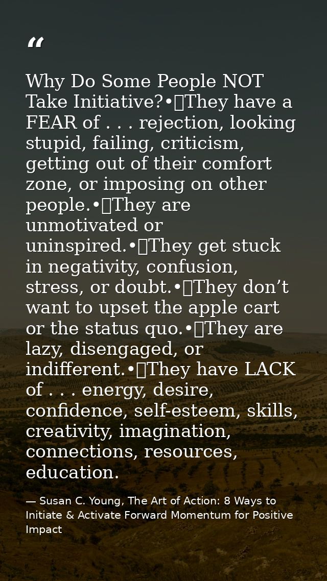 Why Do Some People NOT Take Initiative?•	They have a FEAR of . . . rejection, looking stupid, failing, criticism, gettin — Susan C. Young, The Art of Action: 8 Ways to Initiate & Activate Forward Momentum for Positive Impact