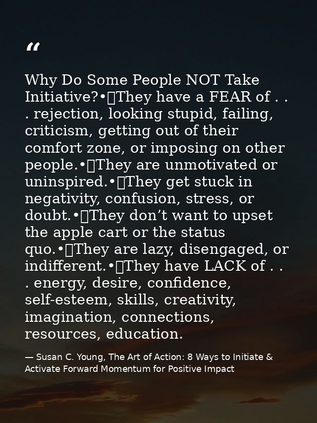 Why Do Some People NOT Take Initiative?•	They have a FEAR of . . . rejection, looking stupid, failing, criticism, gettin — Susan C. Young, The Art of Action: 8 Ways to Initiate & Activate Forward Momentum for Positive Impact