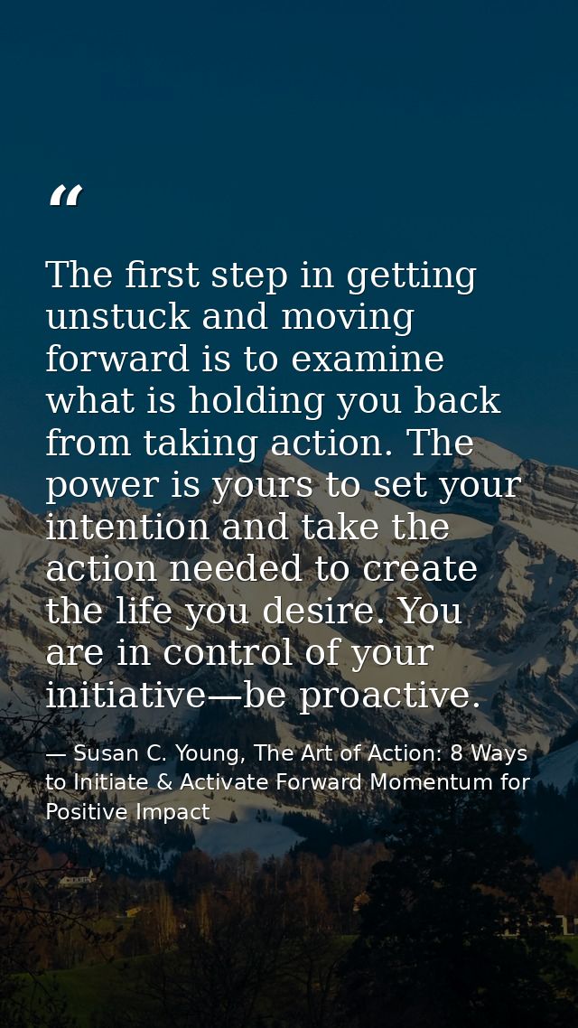 The first step in getting unstuck and moving forward is to examine what is holding you back from taking action. The powe — Susan C. Young, The Art of Action: 8 Ways to Initiate & Activate Forward Momentum for Positive Impact