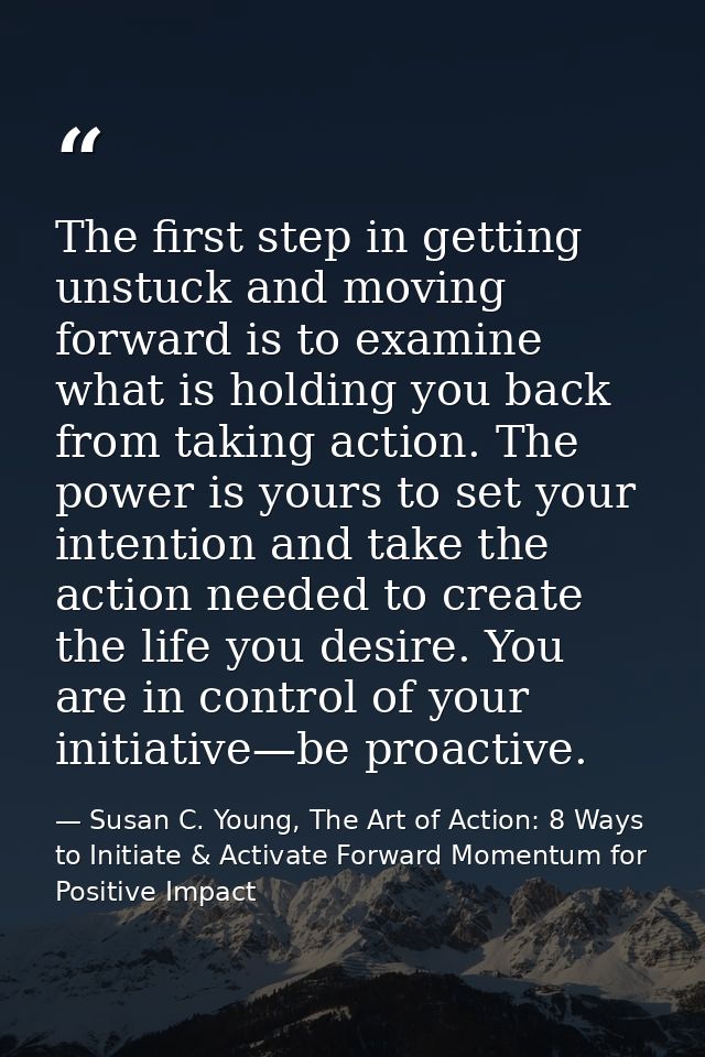 The first step in getting unstuck and moving forward is to examine what is holding you back from taking action. The powe — Susan C. Young, The Art of Action: 8 Ways to Initiate & Activate Forward Momentum for Positive Impact