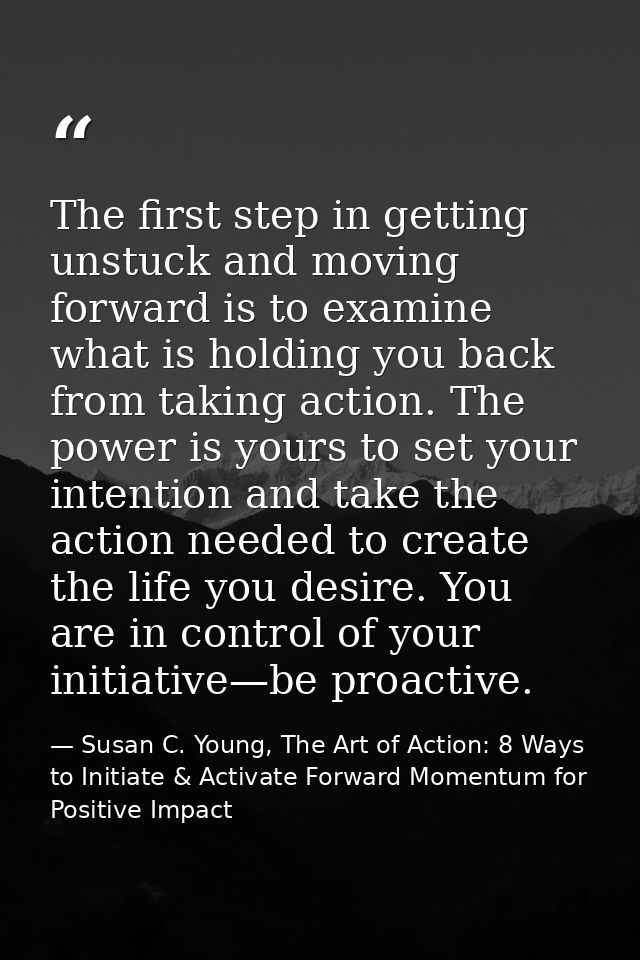 The first step in getting unstuck and moving forward is to examine what is holding you back from taking action. The powe — Susan C. Young, The Art of Action: 8 Ways to Initiate & Activate Forward Momentum for Positive Impact