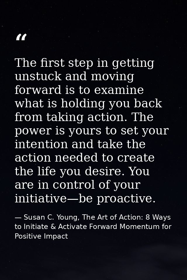 The first step in getting unstuck and moving forward is to examine what is holding you back from taking action. The powe — Susan C. Young, The Art of Action: 8 Ways to Initiate & Activate Forward Momentum for Positive Impact
