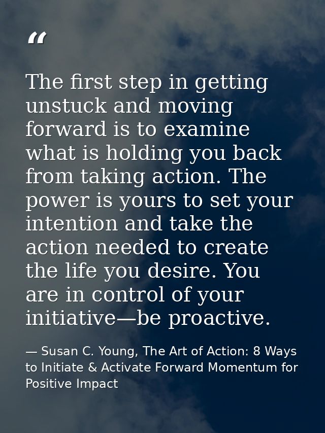 The first step in getting unstuck and moving forward is to examine what is holding you back from taking action. The powe — Susan C. Young, The Art of Action: 8 Ways to Initiate & Activate Forward Momentum for Positive Impact