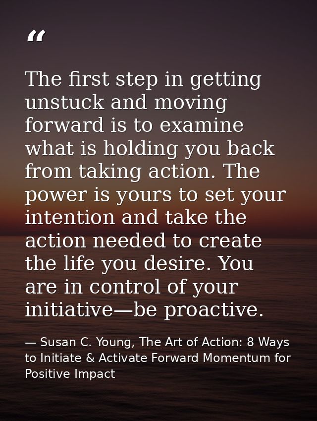 The first step in getting unstuck and moving forward is to examine what is holding you back from taking action. The powe — Susan C. Young, The Art of Action: 8 Ways to Initiate & Activate Forward Momentum for Positive Impact