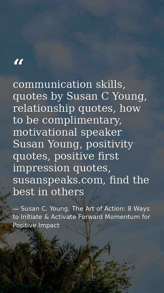 communication skills, quotes by Susan C Young, relationship quotes, how to be complimentary, motivational speaker Susan  — Susan C. Young, The Art of Action: 8 Ways to Initiate & Activate Forward Momentum for Positive Impact