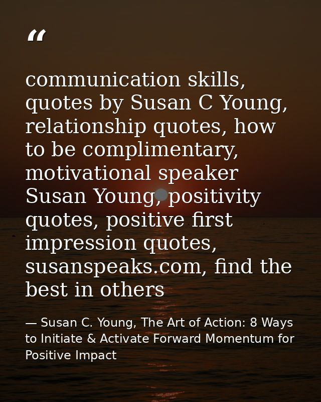 communication skills, quotes by Susan C Young, relationship quotes, how to be complimentary, motivational speaker Susan  — Susan C. Young, The Art of Action: 8 Ways to Initiate & Activate Forward Momentum for Positive Impact