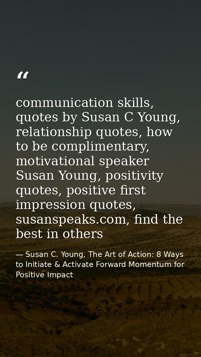 communication skills, quotes by Susan C Young, relationship quotes, how to be complimentary, motivational speaker Susan  — Susan C. Young, The Art of Action: 8 Ways to Initiate & Activate Forward Momentum for Positive Impact