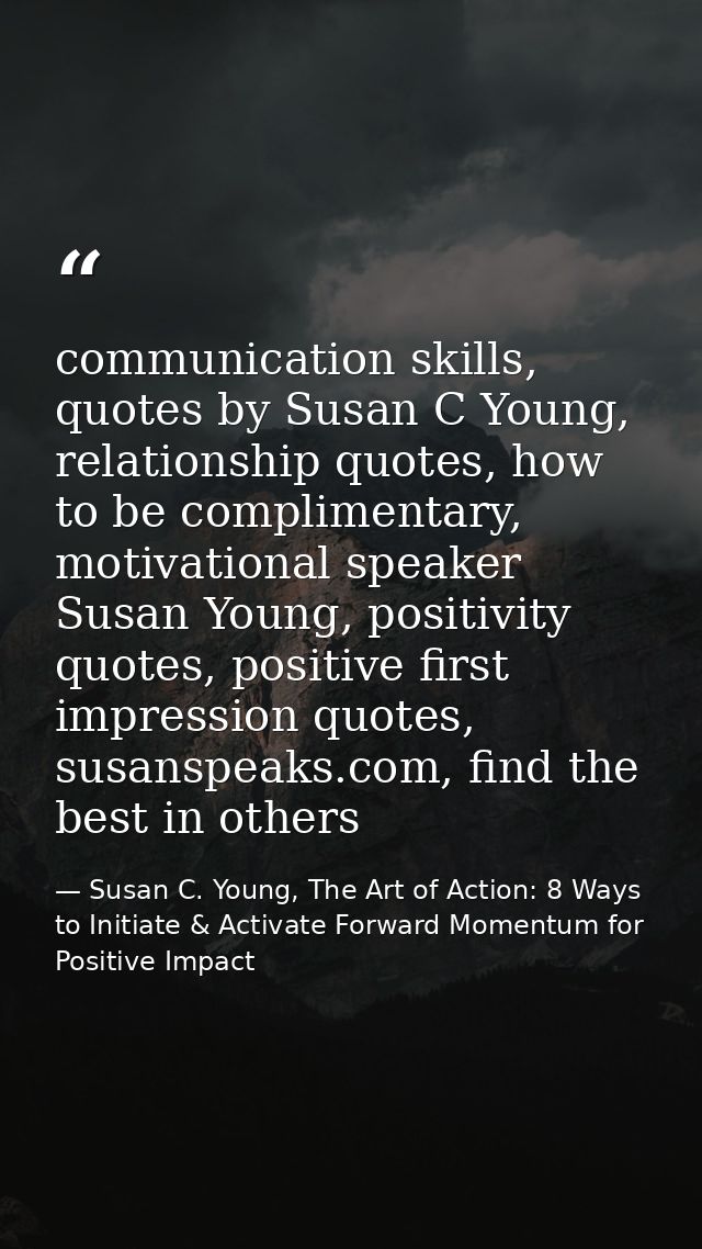 communication skills, quotes by Susan C Young, relationship quotes, how to be complimentary, motivational speaker Susan  — Susan C. Young, The Art of Action: 8 Ways to Initiate & Activate Forward Momentum for Positive Impact