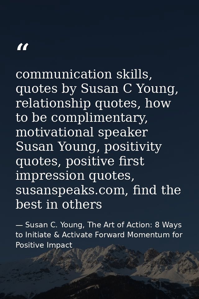 communication skills, quotes by Susan C Young, relationship quotes, how to be complimentary, motivational speaker Susan  — Susan C. Young, The Art of Action: 8 Ways to Initiate & Activate Forward Momentum for Positive Impact