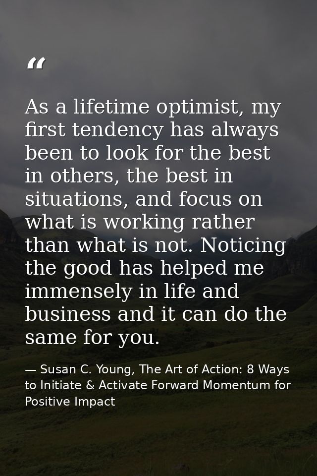 As a lifetime optimist, my first tendency has always been to look for the best in others, the best in situations, and fo — Susan C. Young, The Art of Action: 8 Ways to Initiate & Activate Forward Momentum for Positive Impact