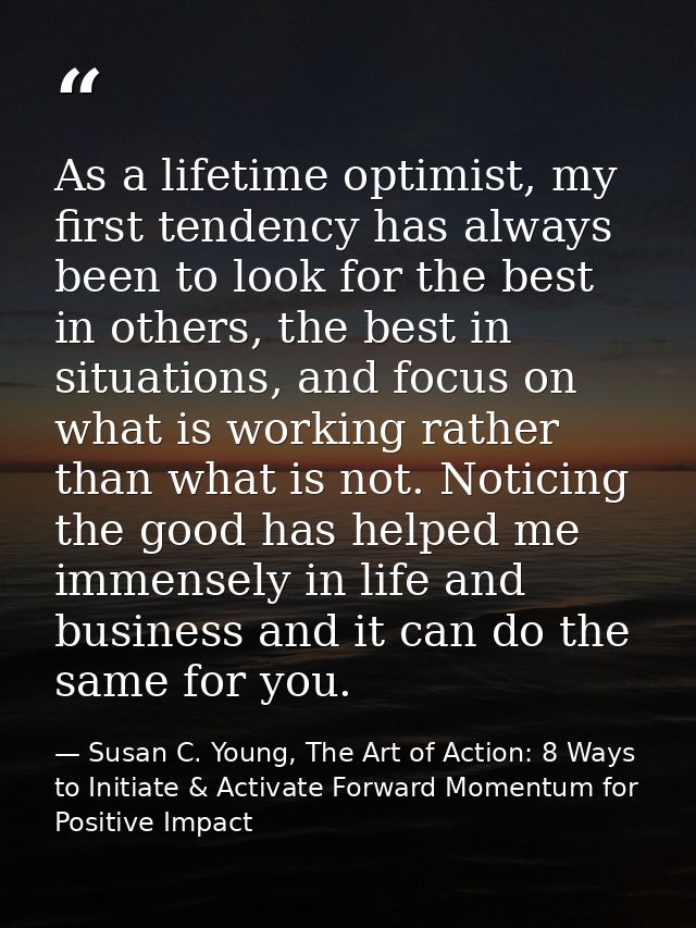 As a lifetime optimist, my first tendency has always been to look for the best in others, the best in situations, and fo — Susan C. Young, The Art of Action: 8 Ways to Initiate & Activate Forward Momentum for Positive Impact