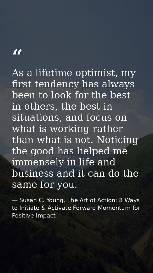 As a lifetime optimist, my first tendency has always been to look for the best in others, the best in situations, and fo — Susan C. Young, The Art of Action: 8 Ways to Initiate & Activate Forward Momentum for Positive Impact