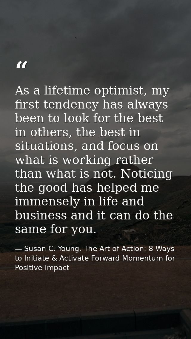 As a lifetime optimist, my first tendency has always been to look for the best in others, the best in situations, and fo — Susan C. Young, The Art of Action: 8 Ways to Initiate & Activate Forward Momentum for Positive Impact