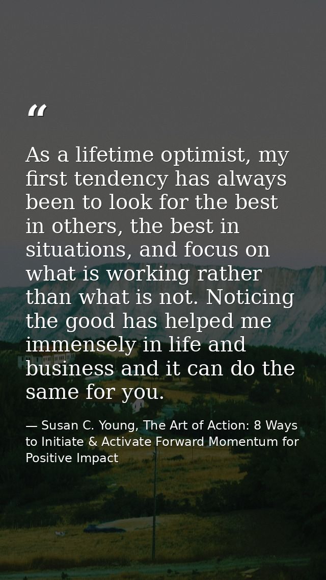 As a lifetime optimist, my first tendency has always been to look for the best in others, the best in situations, and fo — Susan C. Young, The Art of Action: 8 Ways to Initiate & Activate Forward Momentum for Positive Impact