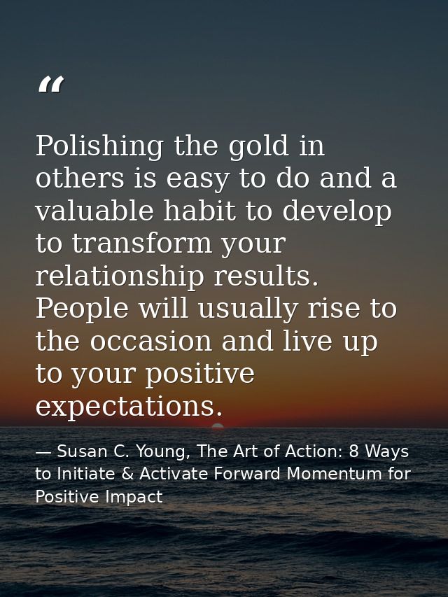 Polishing the gold in others is easy to do and a valuable habit to develop to transform your relationship results. Peopl — Susan C. Young, The Art of Action: 8 Ways to Initiate & Activate Forward Momentum for Positive Impact