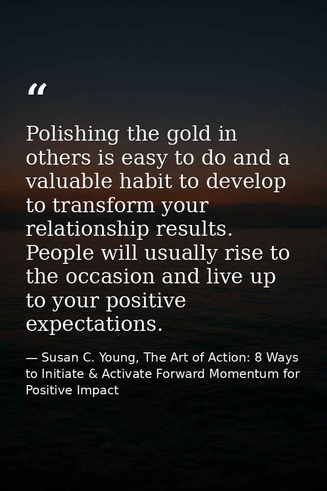 Polishing the gold in others is easy to do and a valuable habit to develop to transform your relationship results. Peopl — Susan C. Young, The Art of Action: 8 Ways to Initiate & Activate Forward Momentum for Positive Impact