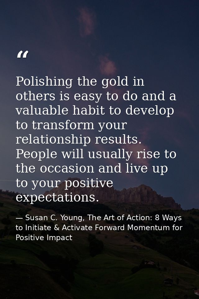 Polishing the gold in others is easy to do and a valuable habit to develop to transform your relationship results. Peopl — Susan C. Young, The Art of Action: 8 Ways to Initiate & Activate Forward Momentum for Positive Impact