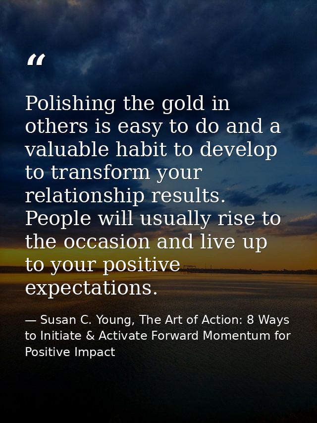 Polishing the gold in others is easy to do and a valuable habit to develop to transform your relationship results. Peopl — Susan C. Young, The Art of Action: 8 Ways to Initiate & Activate Forward Momentum for Positive Impact