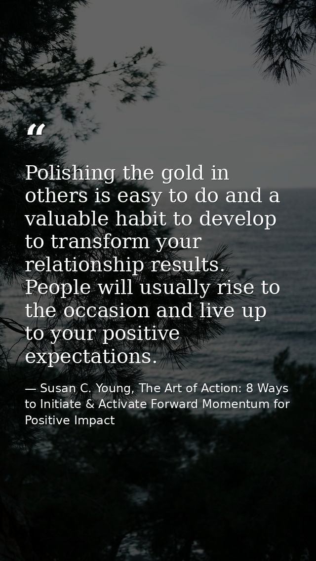 Polishing the gold in others is easy to do and a valuable habit to develop to transform your relationship results. Peopl — Susan C. Young, The Art of Action: 8 Ways to Initiate & Activate Forward Momentum for Positive Impact