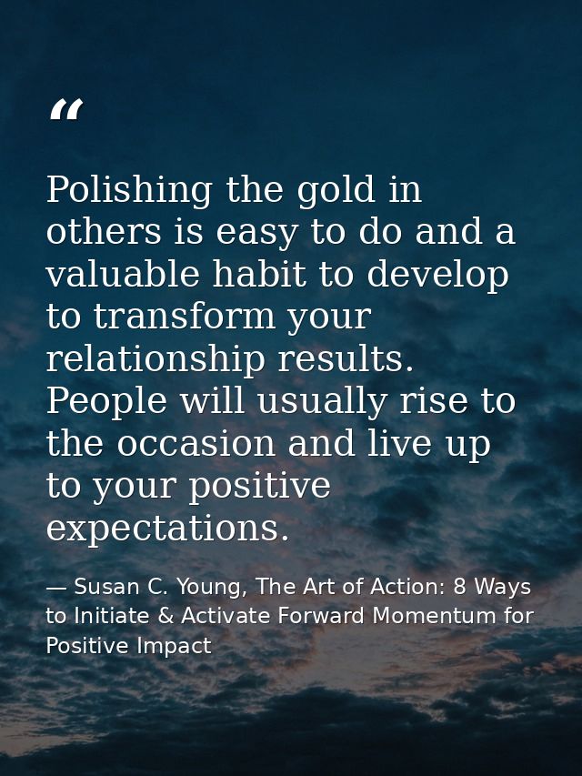 Polishing the gold in others is easy to do and a valuable habit to develop to transform your relationship results. Peopl — Susan C. Young, The Art of Action: 8 Ways to Initiate & Activate Forward Momentum for Positive Impact