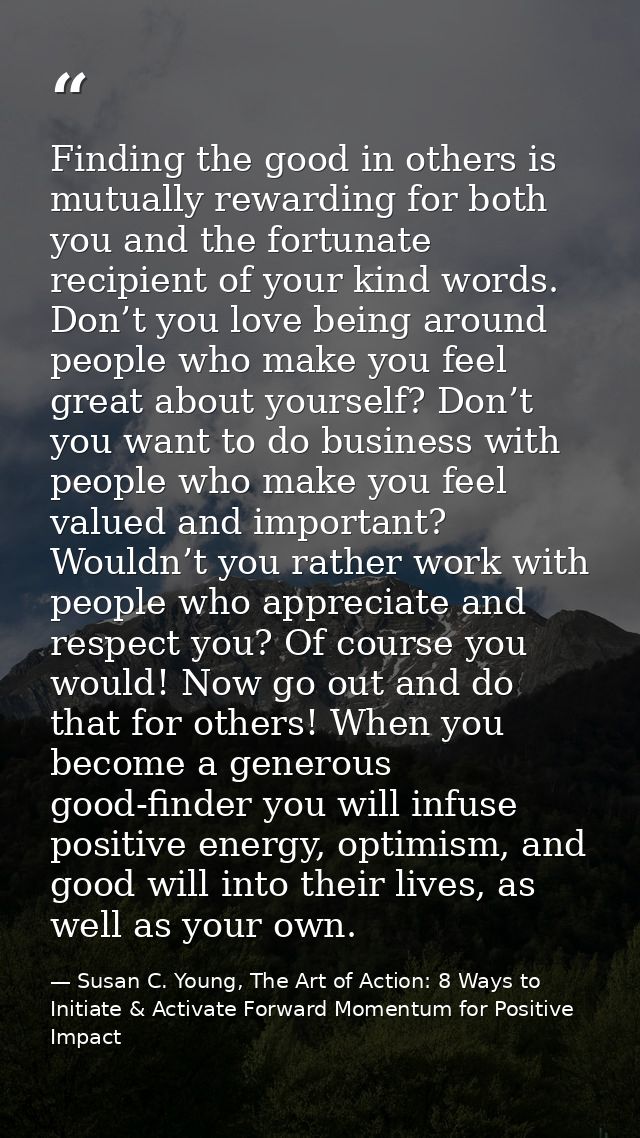 Finding the good in others is mutually rewarding for both you and the fortunate recipient of your kind words. Don’t you  — Susan C. Young, The Art of Action: 8 Ways to Initiate & Activate Forward Momentum for Positive Impact
