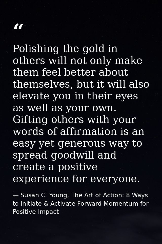 Polishing the gold in others will not only make them feel better about themselves, but it will also elevate you in their — Susan C. Young, The Art of Action: 8 Ways to Initiate & Activate Forward Momentum for Positive Impact