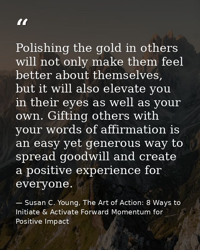 Polishing the gold in others will not only make them feel better about themselves, but it will also elevate you in their — Susan C. Young, The Art of Action: 8 Ways to Initiate & Activate Forward Momentum for Positive Impact