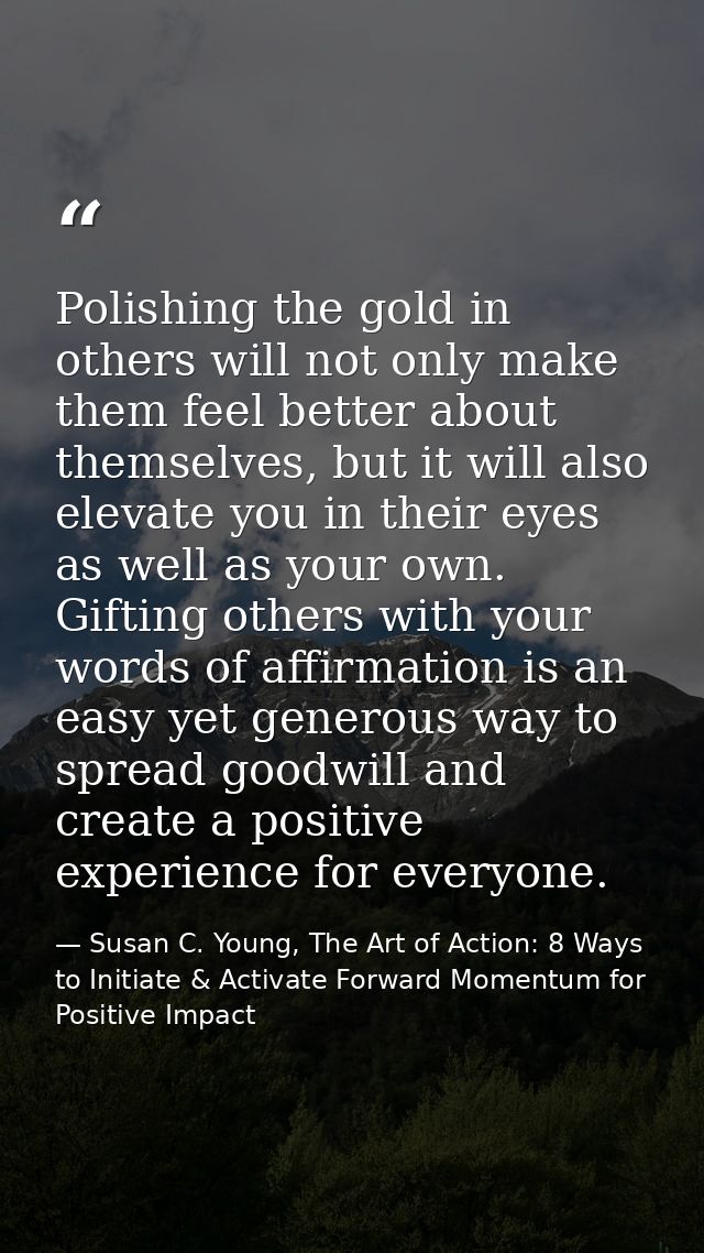 Polishing the gold in others will not only make them feel better about themselves, but it will also elevate you in their — Susan C. Young, The Art of Action: 8 Ways to Initiate & Activate Forward Momentum for Positive Impact
