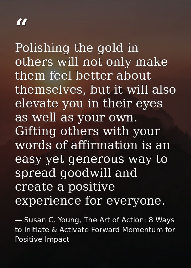 Polishing the gold in others will not only make them feel better about themselves, but it will also elevate you in their — Susan C. Young, The Art of Action: 8 Ways to Initiate & Activate Forward Momentum for Positive Impact