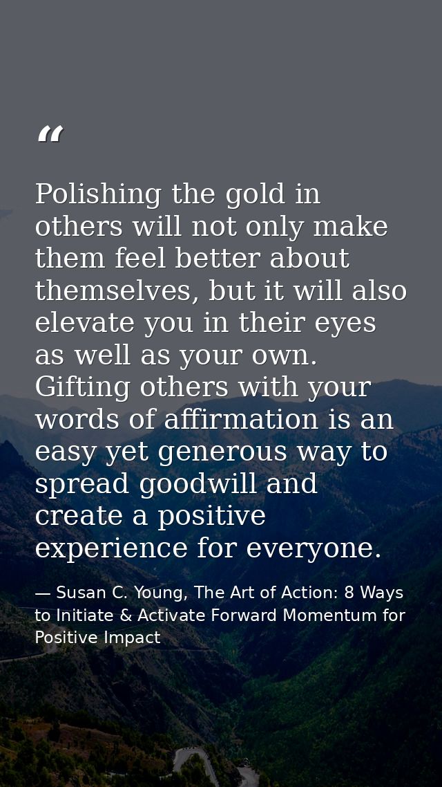 Polishing the gold in others will not only make them feel better about themselves, but it will also elevate you in their — Susan C. Young, The Art of Action: 8 Ways to Initiate & Activate Forward Momentum for Positive Impact