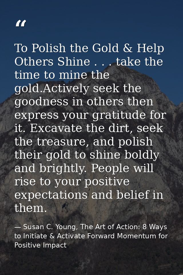 To Polish the Gold & Help Others Shine . . . take the time to mine the gold.Actively seek the goodness in others then ex — Susan C. Young, The Art of Action: 8 Ways to Initiate & Activate Forward Momentum for Positive Impact