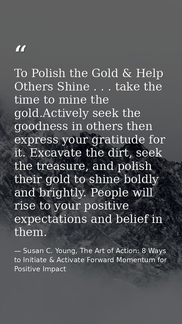 To Polish the Gold & Help Others Shine . . . take the time to mine the gold.Actively seek the goodness in others then ex — Susan C. Young, The Art of Action: 8 Ways to Initiate & Activate Forward Momentum for Positive Impact