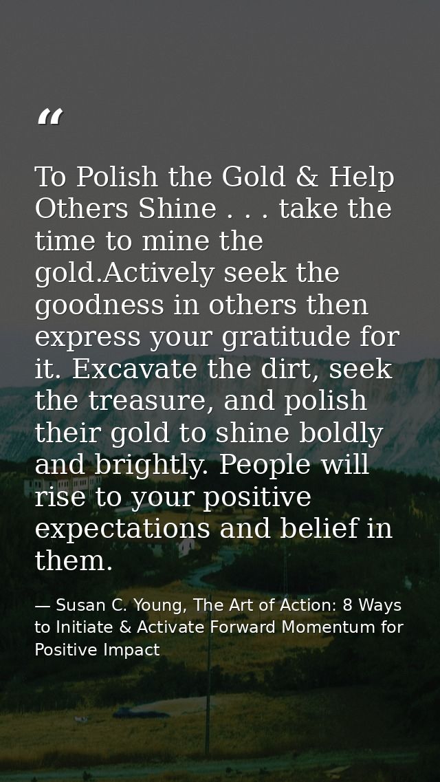 To Polish the Gold & Help Others Shine . . . take the time to mine the gold.Actively seek the goodness in others then ex — Susan C. Young, The Art of Action: 8 Ways to Initiate & Activate Forward Momentum for Positive Impact